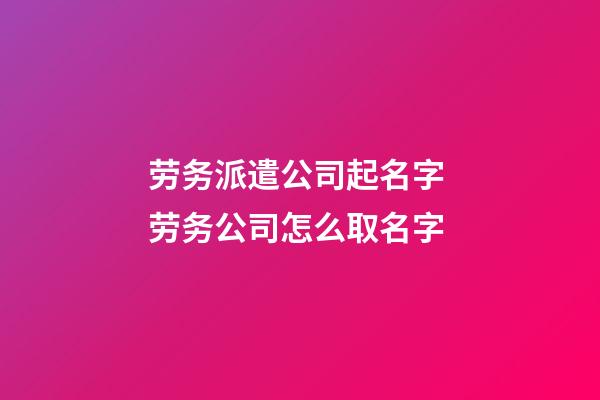 劳务派遣公司起名字 劳务公司怎么取名字-第1张-公司起名-玄机派